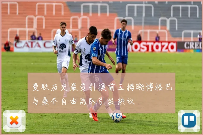 曼联历史最贵引援前五揭晓博格巴与桑乔自由离队引发热议